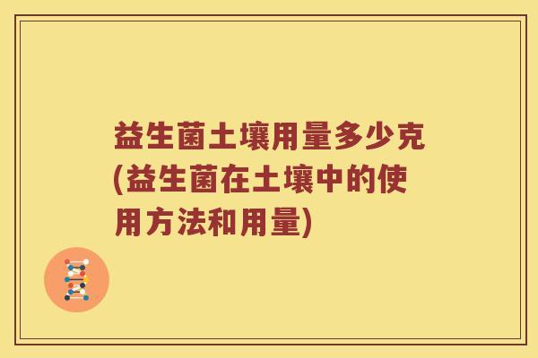 益生菌土壤用量多少克(益生菌在土壤中的使用方法和用量)