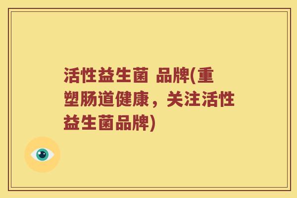 活性益生菌 品牌(重塑肠道健康，关注活性益生菌品牌)