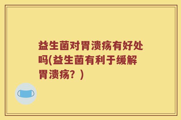 益生菌对胃溃疡有好处吗(益生菌有利于缓解胃溃疡？)