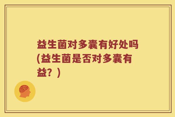 益生菌对多囊有好处吗(益生菌是否对多囊有益？)