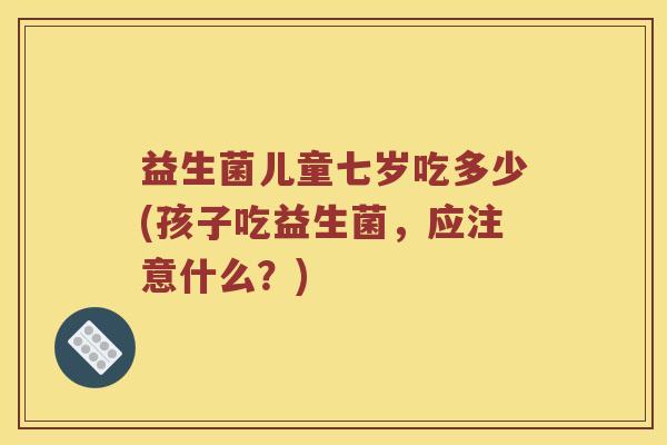 益生菌儿童七岁吃多少(孩子吃益生菌,应注意什么?) 益生菌儿童七岁吃多少(孩子吃益生菌,应注意什么?)