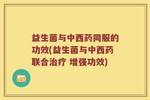 益生菌与中西药同服的功效(益生菌与中西药联合 增强功效) 益生菌与中西药同服的功效(益生菌与中西药联合 增强功效)