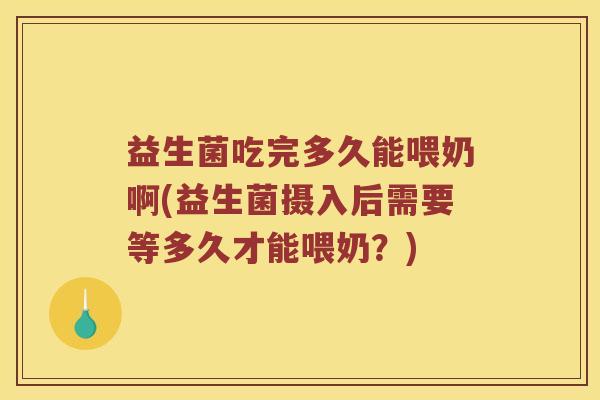 益生菌吃完多久能喂奶啊(益生菌摄入后需要等多久才能喂奶？)
