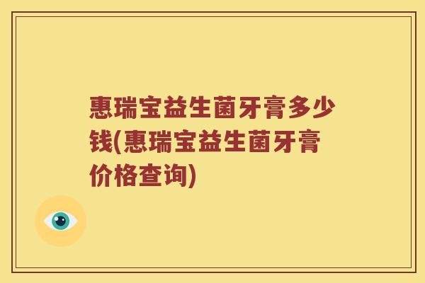 惠瑞宝益生菌牙膏多少钱(惠瑞宝益生菌牙膏价格查询)