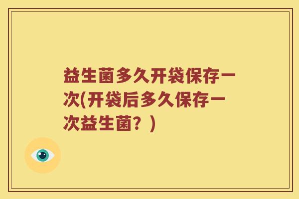 益生菌多久开袋保存一次(开袋后多久保存一次益生菌？)