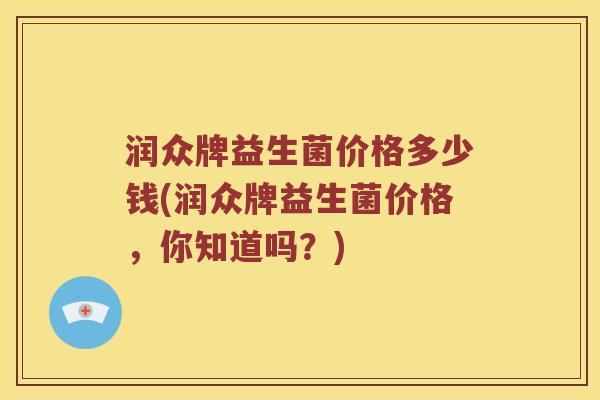 润众牌益生菌价格多少钱(润众牌益生菌价格，你知道吗？)