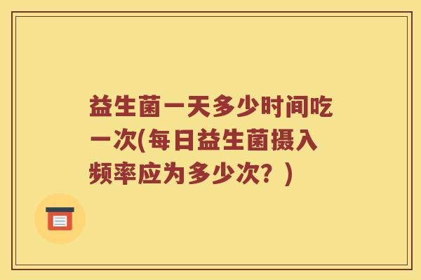 益生菌一天多少时间吃一次(每日益生菌摄入频率应为多少次？)