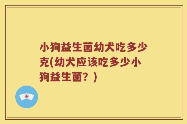小狗益生菌幼犬吃多少克(幼犬应该吃多少小狗益生菌？)
