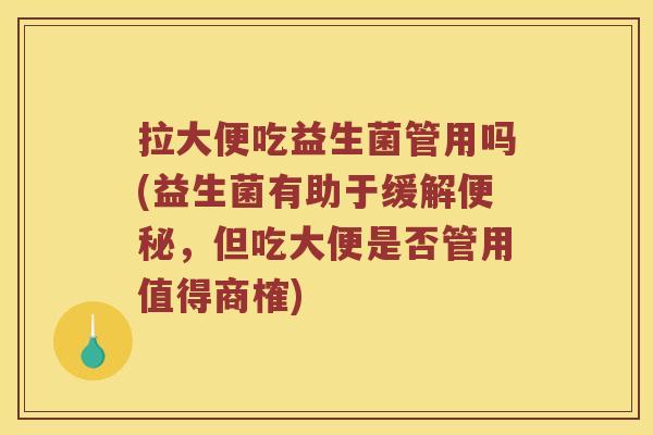 拉大便吃益生菌管用吗(益生菌有助于缓解,但吃大便是否管用值得商榷) 拉大便吃益生菌管用吗(益生菌有助于缓解,但吃大便是否管用值得商榷)