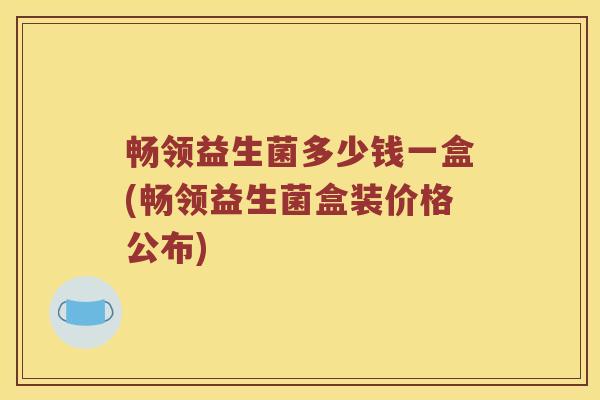 畅领益生菌多少钱一盒(畅领益生菌盒装价格公布)