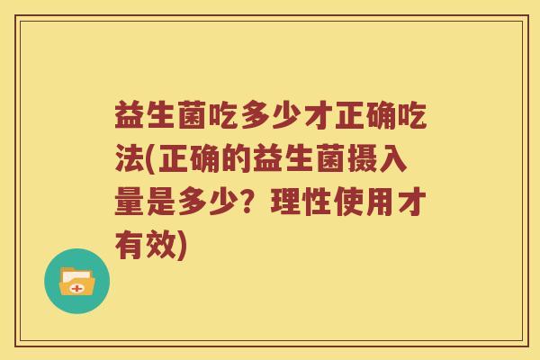 益生菌吃多少才正确吃法(正确的益生菌摄入量是多少?理性使用才有效) 益生菌吃多少才正确吃法(正确的益生菌摄入量是多少?理性使用才有效)