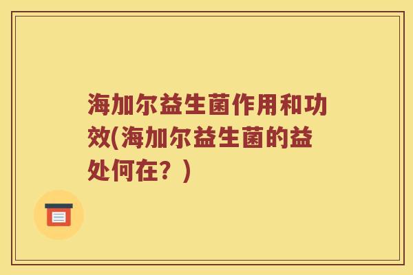 海加尔益生菌作用和功效(海加尔益生菌的益处何在？)