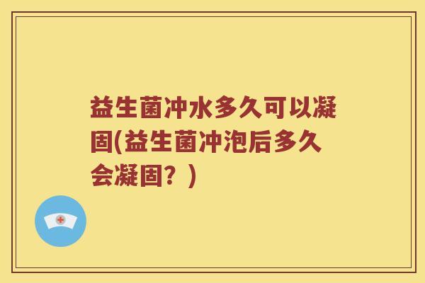 益生菌冲水多久可以凝固(益生菌冲泡后多久会凝固？)