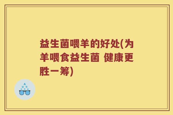 益生菌喂羊的好处(为羊喂食益生菌 健康更胜一筹)