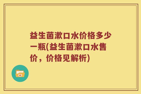 益生菌漱口水价格多少一瓶(益生菌漱口水售价，价格见解析)