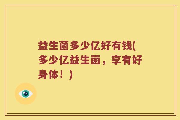 益生菌多少亿好有钱(多少亿益生菌，享有好身体！)