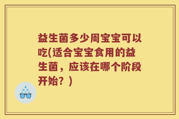 益生菌多少周宝宝可以吃(适合宝宝食用的益生菌，应该在哪个阶段开始？)