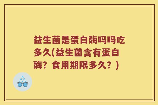 益生菌是蛋白酶吗吗吃多久(益生菌含有蛋白酶？食用期限多久？)