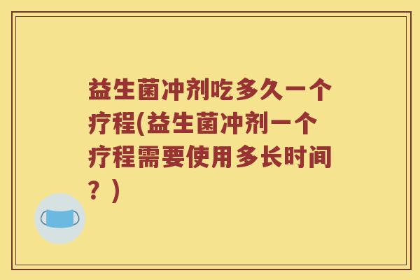益生菌冲剂吃多久一个疗程(益生菌冲剂一个疗程需要使用多长时间？)