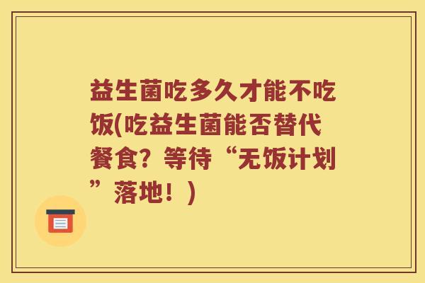 益生菌吃多久才能不吃饭(吃益生菌能否替代餐食？等待“无饭计划”落地！)