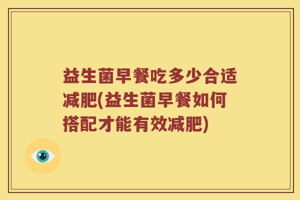 益生菌早餐吃多少合适减肥(益生菌早餐如何搭配才能有效减肥)