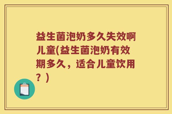 益生菌泡奶多久失效啊儿童(益生菌泡奶有效期多久，适合儿童饮用？)