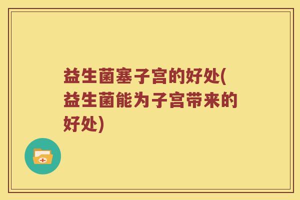 益生菌塞子宫的好处(益生菌能为子宫带来的好处)