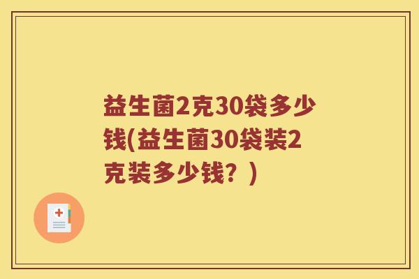 益生菌2克30袋多少钱(益生菌30袋装2克装多少钱？)