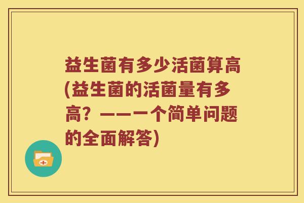 益生菌有多少活菌算高(益生菌的活菌量有多高？——一个简单问题的全面解答)