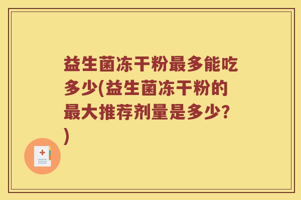 益生菌冻干粉最多能吃多少(益生菌冻干粉的最大推荐剂量是多少？)