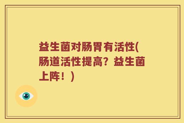益生菌对肠胃有活性(肠道活性提高？益生菌上阵！)