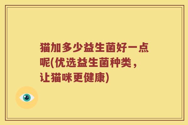 猫加多少益生菌好一点呢(优选益生菌种类，让猫咪更健康)
