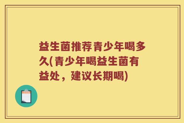 益生菌推荐青少年喝多久(青少年喝益生菌有益处，建议长期喝)