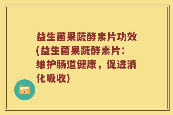 益生菌果蔬酵素片功效(益生菌果蔬酵素片：维护肠道健康，促进消化吸收)