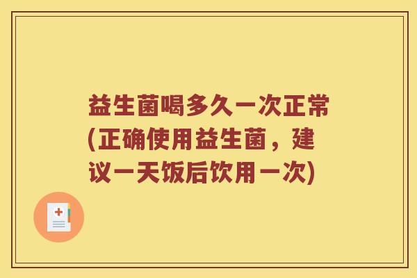 益生菌喝多久一次正常(正确使用益生菌,建议一天饭后饮用一次) 益生菌喝多久一次正常(正确使用益生菌,建议一天饭后饮用一次)