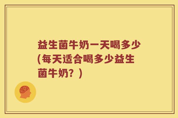 益生菌牛奶一天喝多少(每天适合喝多少益生菌牛奶？)