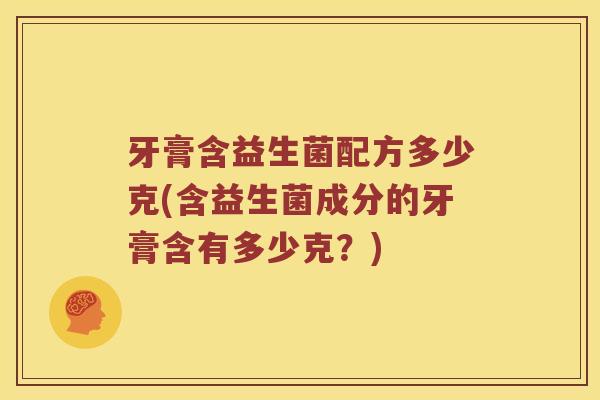 牙膏含益生菌配方多少克(含益生菌成分的牙膏含有多少克？)