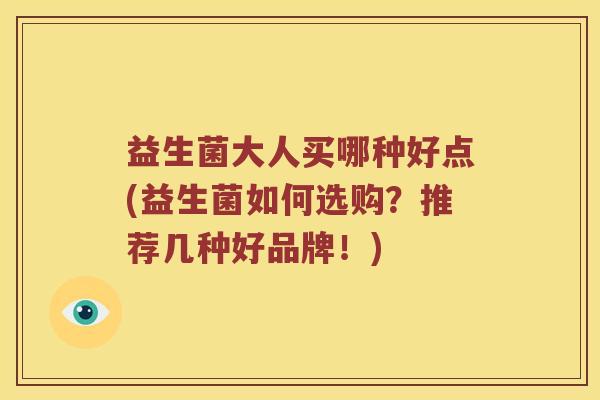 益生菌大人买哪种好点(益生菌如何选购?推荐几种好品牌!) 益生菌大人买哪种好点(益生菌如何选购?推荐几种好品牌!)