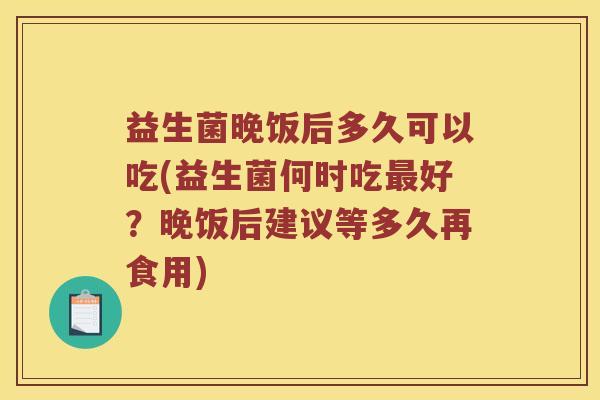 益生菌晚饭后多久可以吃(益生菌何时吃最好？晚饭后建议等多久再食用)