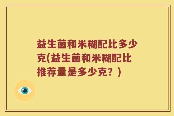 益生菌和米糊配比多少克(益生菌和米糊配比推荐量是多少克？)