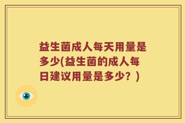 益生菌成人每天用量是多少(益生菌的成人每日建议用量是多少？)