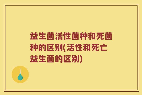 益生菌活性菌种和死菌种的区别(活性和死亡益生菌的区别)