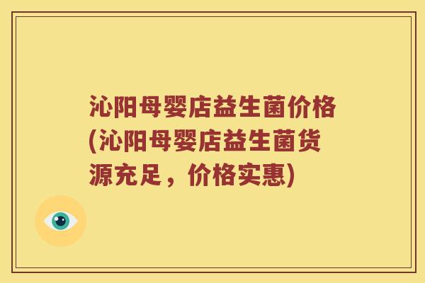 沁阳母婴店益生菌价格(沁阳母婴店益生菌货源充足，价格实惠)