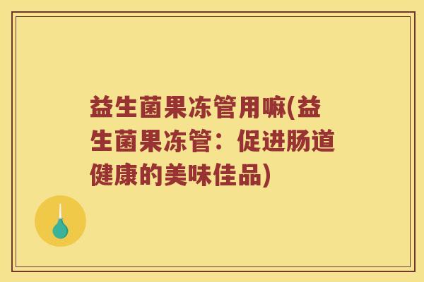 益生菌果冻管用嘛(益生菌果冻管：促进肠道健康的美味佳品)