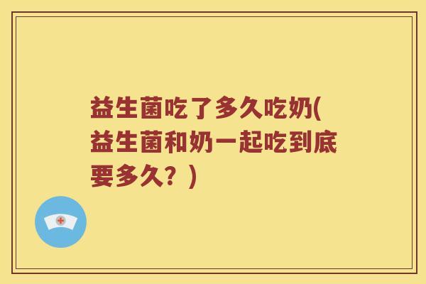 益生菌吃了多久吃奶(益生菌和奶一起吃到底要多久?) 益生菌吃了多久吃奶(益生菌和奶一起吃到底要多久?)
