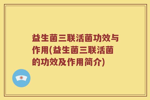 益生菌三联活菌功效与作用(益生菌三联活菌的功效及作用简介)