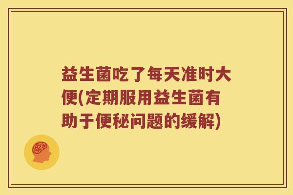 益生菌吃了每天准时大便(定期服用益生菌有助于便秘问题的缓解)