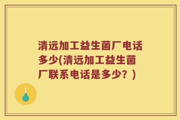 清远加工益生菌厂电话多少(清远加工益生菌厂联系电话是多少？)