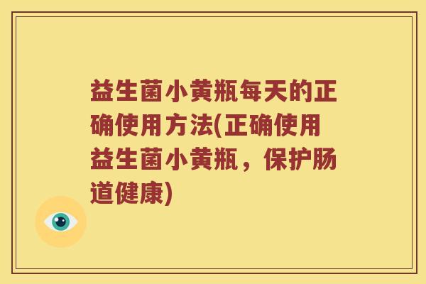 益生菌小黄瓶每天的正确使用方法(正确使用益生菌小黄瓶，保护肠道健康)