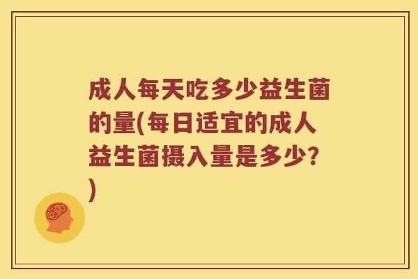 成人每天吃多少益生菌的量(每日适宜的成人益生菌摄入量是多少?) 成人每天吃多少益生菌的量(每日适宜的成人益生菌摄入量是多少?)